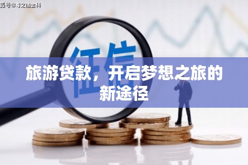 科尔沁旅游贷款，开启梦想之旅的新途径