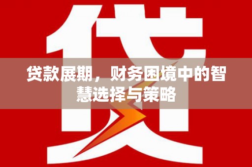 紫金贷款展期，财务困境中的智慧选择与策略