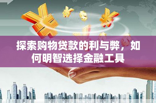 乌马河探索购物贷款的利与弊，如何明智选择金融工具