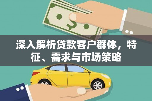 安庆深入解析贷款客户群体，特征、需求与市场策略