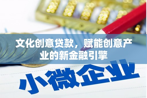怀化文化创意贷款，赋能创意产业的新金融引擎