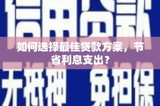 北林如何选择最佳贷款方案，节省利息支出？