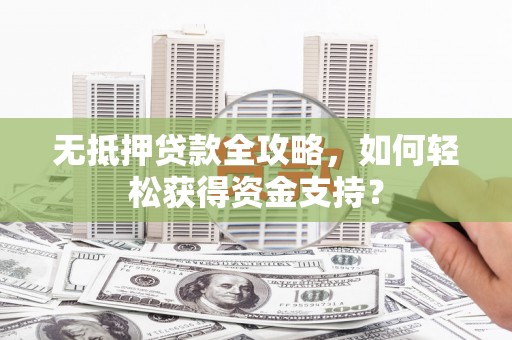 青川无抵押贷款全攻略，如何轻松获得资金支持？