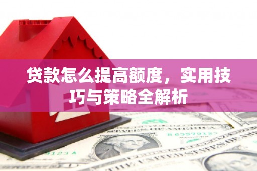 西昌贷款怎么提高额度，实用技巧与策略全解析