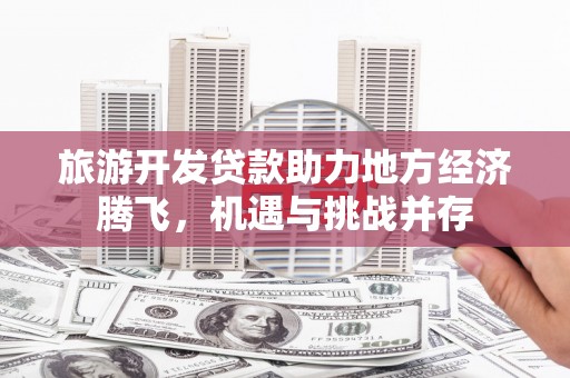民雄旅游开发贷款助力地方经济腾飞，机遇与挑战并存