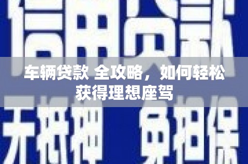 安远车辆贷款 全攻略，如何轻松获得理想座驾