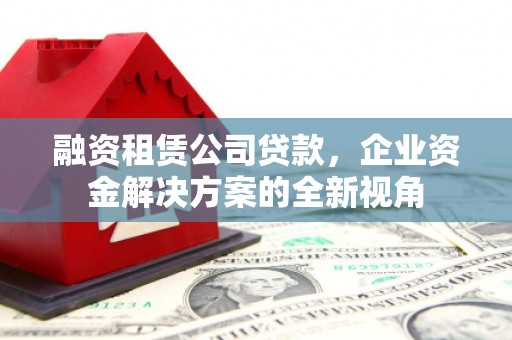 襄汾融资租赁公司贷款，企业资金解决方案的全新视角