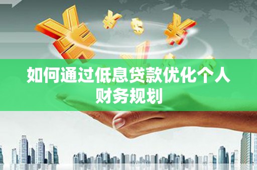 会理如何通过低息贷款优化个人财务规划