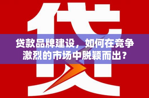 吉隆贷款品牌建设，如何在竞争激烈的市场中脱颖而出？