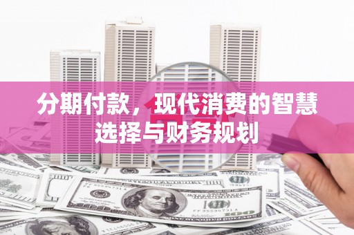 伊春分期付款，现代消费的智慧选择与财务规划