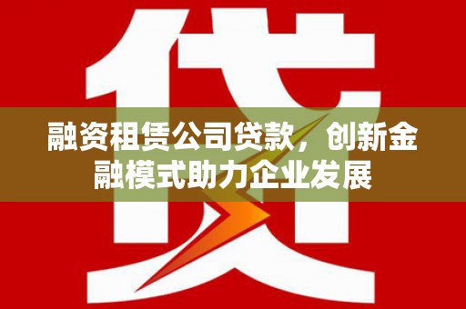 沿滩融资租赁公司贷款，创新金融模式助力企业发展