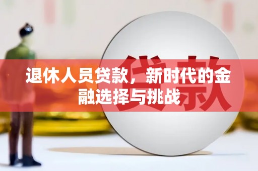 旺苍退休人员贷款，新时代的金融选择与挑战