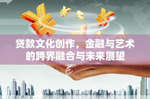 凤阳贷款文化创作，金融与艺术的跨界融合与未来展望