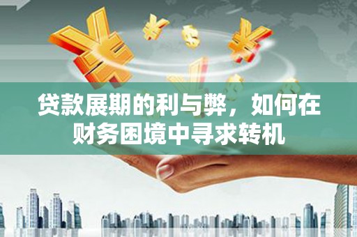 梧州贷款展期的利与弊，如何在财务困境中寻求转机