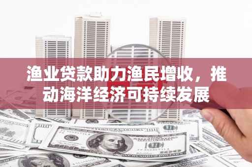 磴口渔业贷款助力渔民增收，推动海洋经济可持续发展