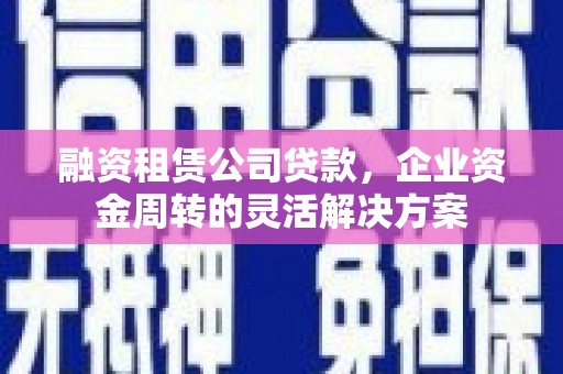 茂南融资租赁公司贷款，企业资金周转的灵活解决方案
