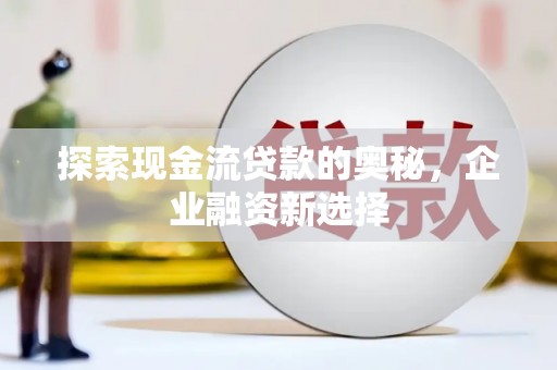 宜章探索现金流贷款的奥秘，企业融资新选择