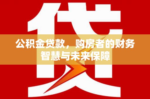 保德公积金贷款，购房者的财务智慧与未来保障