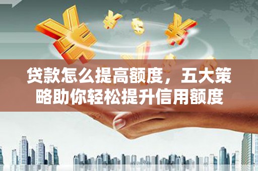 八德贷款怎么提高额度，五大策略助你轻松提升信用额度
