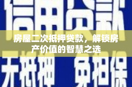 南长房屋二次抵押贷款，解锁房产价值的智慧之选