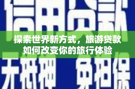 西青探索世界新方式，旅游贷款如何改变你的旅行体验