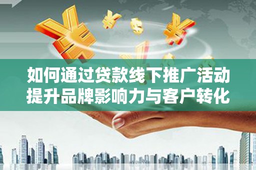 武平如何通过贷款线下推广活动提升品牌影响力与客户转化率