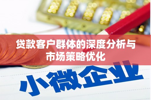 宣化贷款客户群体的深度分析与市场策略优化