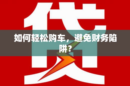 卫辉如何轻松购车，避免财务陷阱？