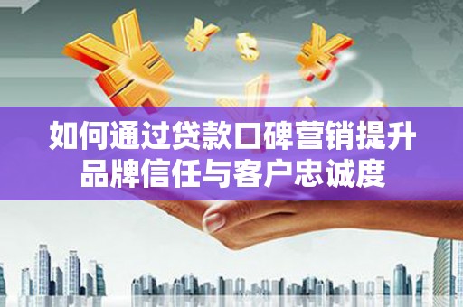 郫县如何通过贷款口碑营销提升品牌信任与客户忠诚度