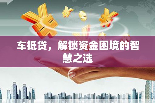 乐安车抵贷，解锁资金困境的智慧之选