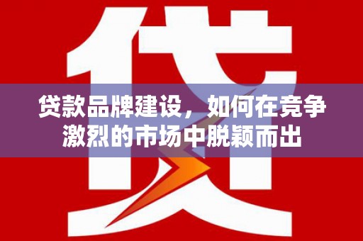 汇川贷款品牌建设，如何在竞争激烈的市场中脱颖而出