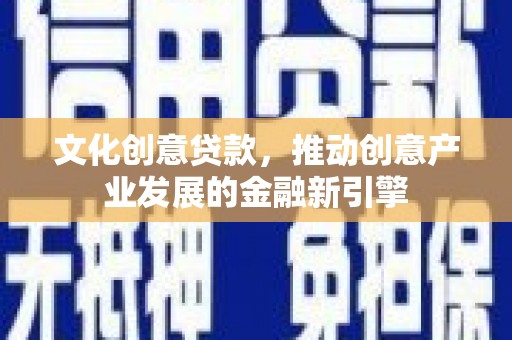 百色文化创意贷款，推动创意产业发展的金融新引擎