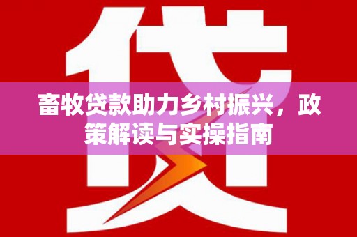 戚墅堰畜牧贷款助力乡村振兴，政策解读与实操指南