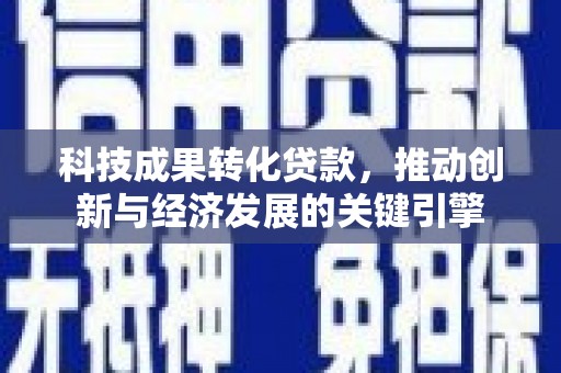 南投科技成果转化贷款，推动创新与经济发展的关键引擎