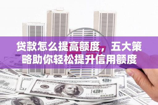 永善贷款怎么提高额度，五大策略助你轻松提升信用额度