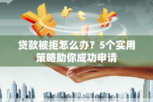 德惠贷款被拒怎么办？5个实用策略助你成功申请