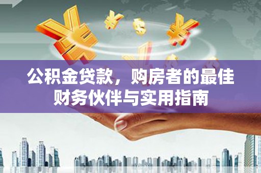资阳公积金贷款，购房者的最佳财务伙伴与实用指南