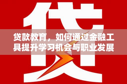 临澧贷款教育，如何通过金融工具提升学习机会与职业发展
