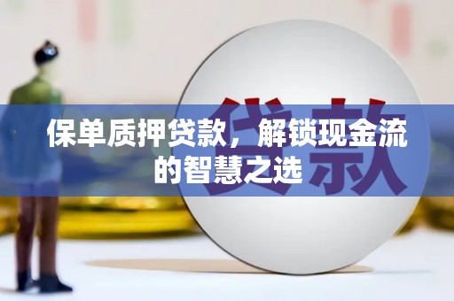 蠡县保单质押贷款，解锁现金流的智慧之选
