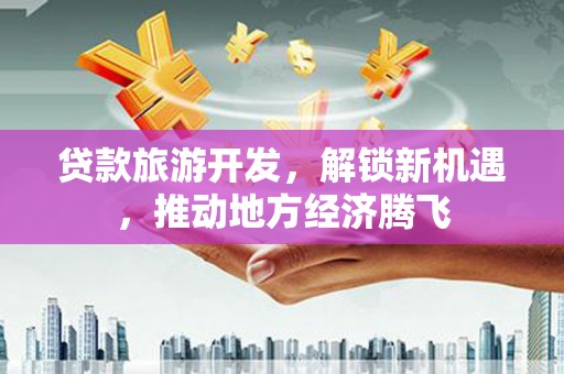 奉化贷款旅游开发，解锁新机遇，推动地方经济腾飞