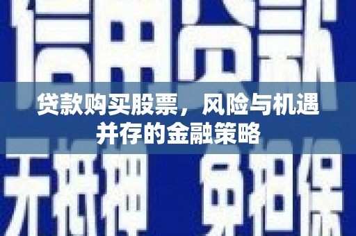 合川贷款购买股票，风险与机遇并存的金融策略