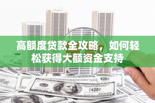 广宗高额度贷款全攻略，如何轻松获得大额资金支持