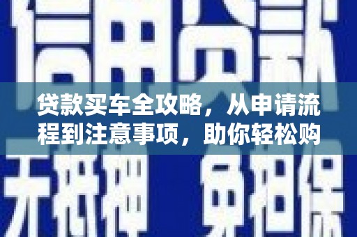 保康贷款买车全攻略，从申请流程到注意事项，助你轻松购车