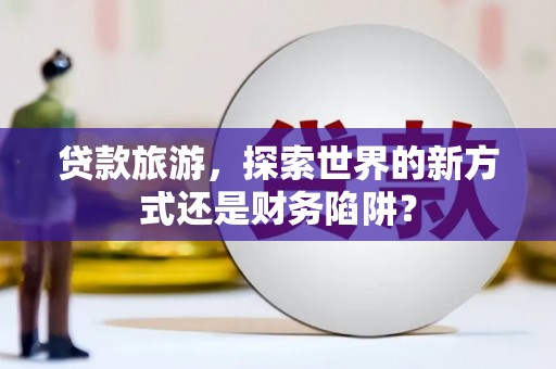 腾冲贷款旅游，探索世界的新方式还是财务陷阱？